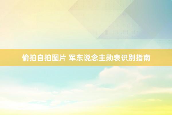 偷拍自拍图片 军东说念主勋表识别指南