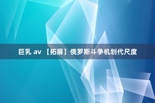 巨乳 av 【拓展】俄罗斯斗争机划代尺度