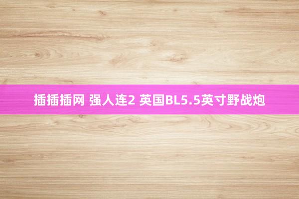 插插插网 强人连2 英国BL5.5英寸野战炮
