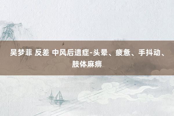 吴梦菲 反差 中风后遗症-头晕、疲惫、手抖动、肢体麻痹