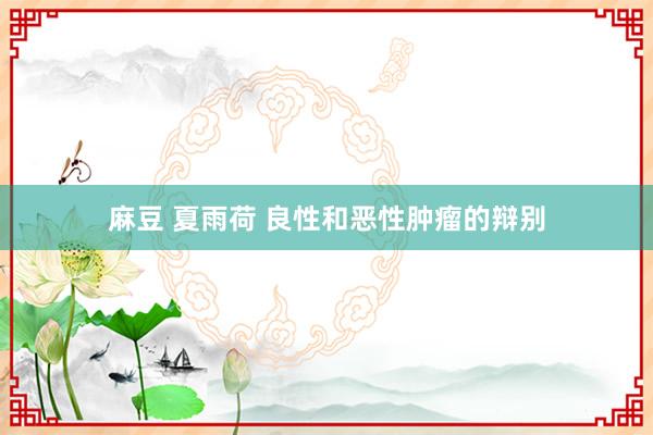 麻豆 夏雨荷 良性和恶性肿瘤的辩别