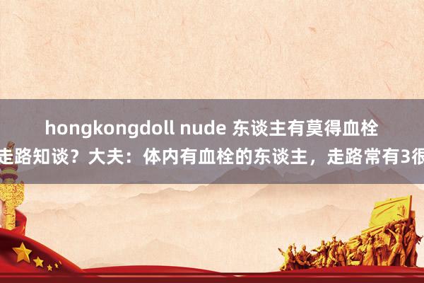 hongkongdoll nude 东谈主有莫得血栓，走路知谈？大夫：体内有血栓的东谈主，走路常有3很是