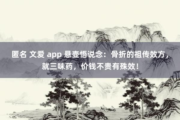 匿名 文爱 app 悬壶悟说念：骨折的祖传效方，就三味药，价