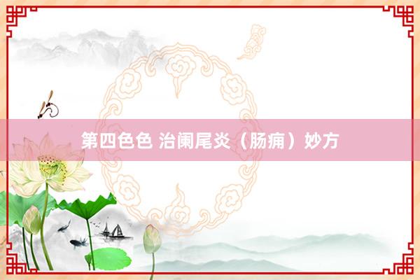 第四色色 治阑尾炎（肠痈）妙方