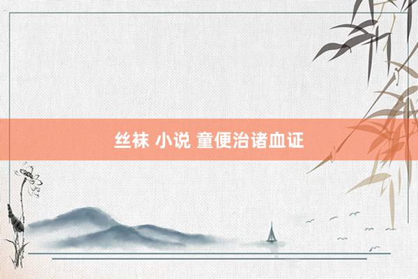 丝袜 小说 童便治诸血证