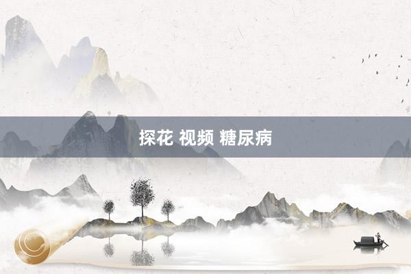 探花 视频 糖尿病