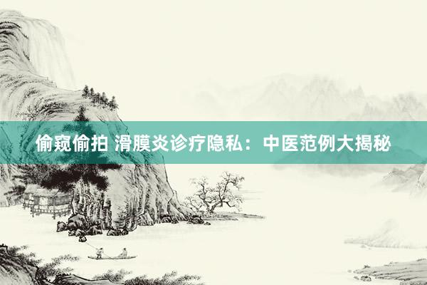 偷窥偷拍 滑膜炎诊疗隐私：中医范例大揭秘