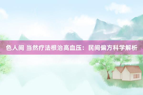 色人间 当然疗法根治高血压：民间偏方科学解析