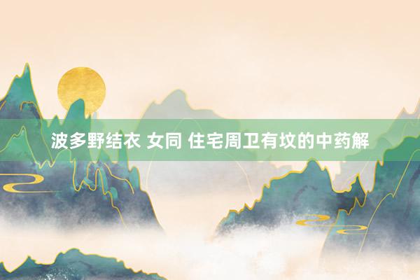波多野结衣 女同 住宅周卫有坟的中药解