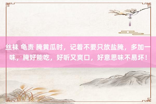 丝袜 龟责 腌黄瓜时，记着不要只放盐腌，多加一味，腌好能吃，好听又爽口，好意思味不易坏！