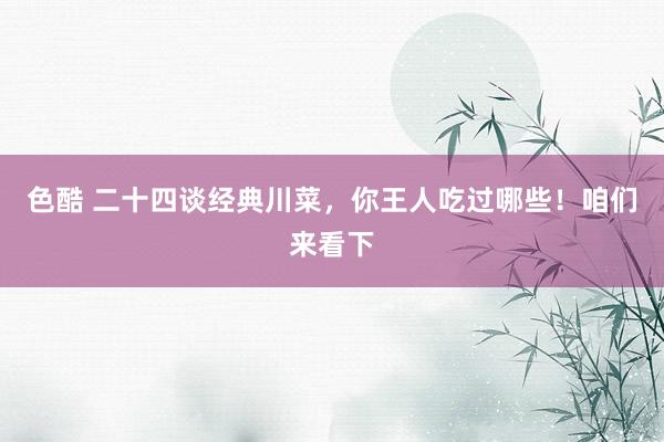 色酷 二十四谈经典川菜，你王人吃过哪些！咱们来看下