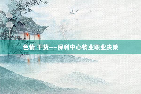 色情 干货——保利中心物业职业决策