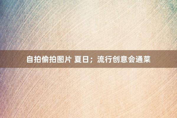 自拍偷拍图片 夏日；流行创意会通菜