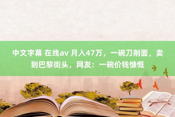 中文字幕 在线av 月入47万，一碗刀削面，卖到巴黎街头，网