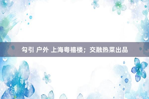 勾引 户外 上海粤禧楼；交融热菜出品
