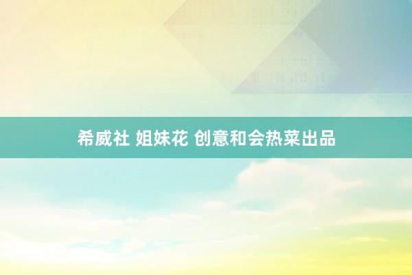 希威社 姐妹花 创意和会热菜出品