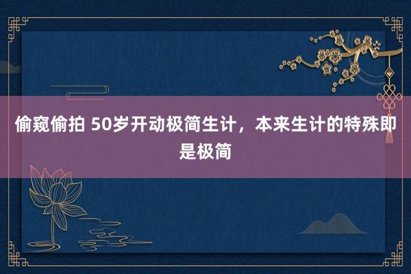 偷窥偷拍 50岁开动极简生计,本来生计的特殊即是极简