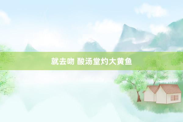 就去吻 酸汤堂灼大黄鱼