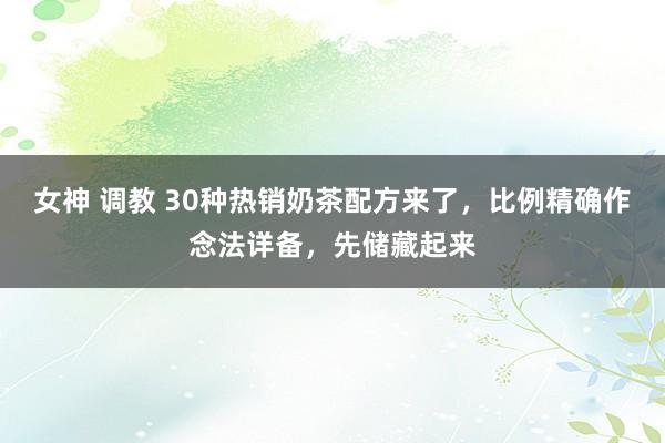女神 调教 30种热销奶茶配方来了，比例精确作念法详备，先储藏起来