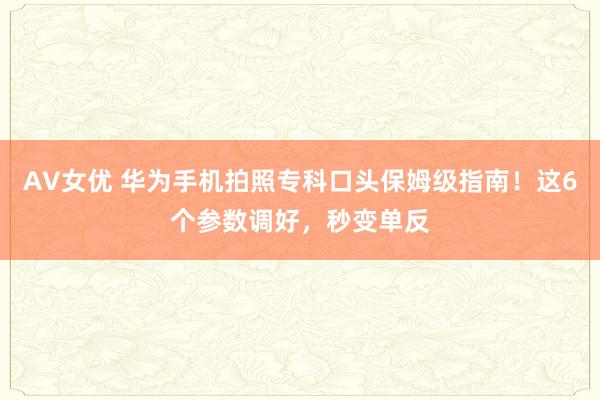 AV女优 华为手机拍照专科口头保姆级指南！这6个参数调好，秒变单反