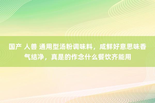 国产 人兽 通用型汤粉调味料，咸鲜好意思味香气结净，真是的作念什么餐饮齐能用