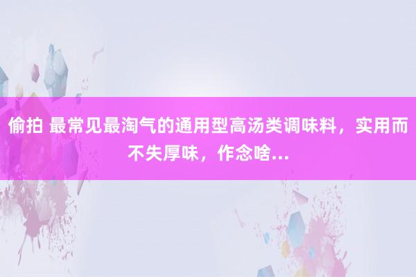 偷拍 最常见最淘气的通用型高汤类调味料，实用而不失厚味，作念