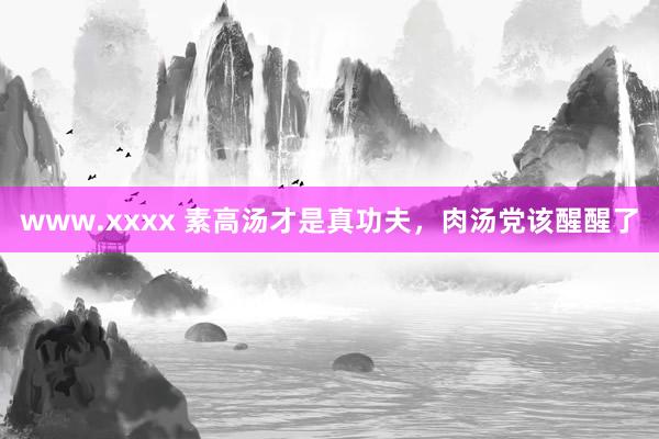 www.xxxx 素高汤才是真功夫，肉汤党该醒醒了