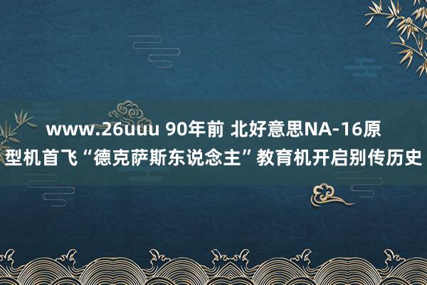 www.26uuu 90年前 北好意思NA-16原型机首飞“